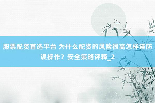 股票配资首选平台 为什么配资的风险很高怎样谨防误操作？安全策略评释_2