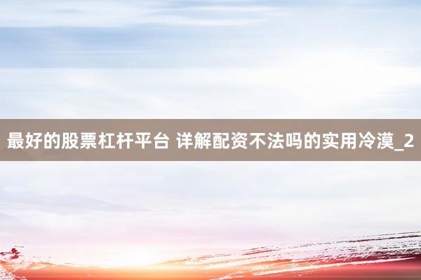 最好的股票杠杆平台 详解配资不法吗的实用冷漠_2