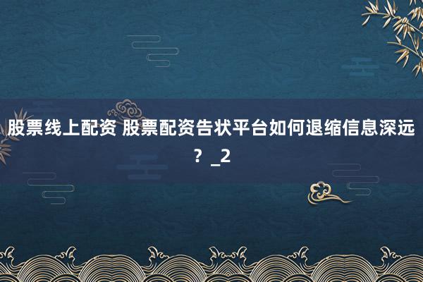 股票线上配资 股票配资告状平台如何退缩信息深远？_2