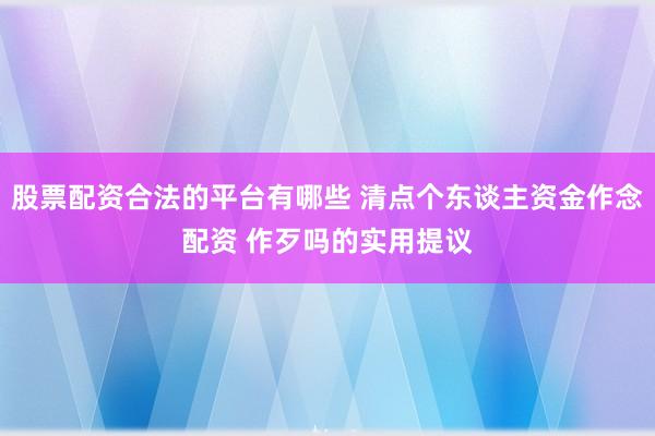 股票配资合法的平台有哪些 清点个东谈主资金作念配资 作歹吗的实用提议
