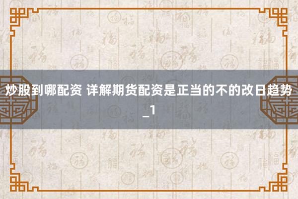 炒股到哪配资 详解期货配资是正当的不的改日趋势_1