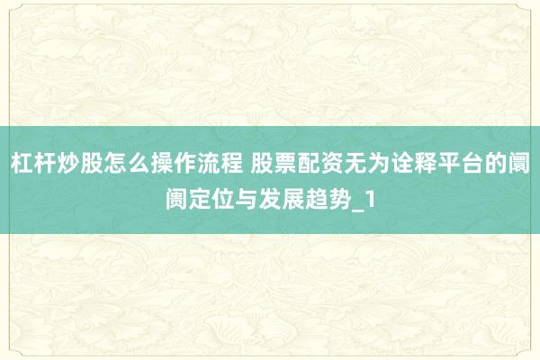 杠杆炒股怎么操作流程 股票配资无为诠释平台的阛阓定位与发展趋势_1
