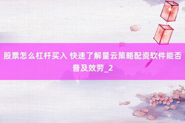 股票怎么杠杆买入 快速了解量云策略配资软件能否普及效劳_2