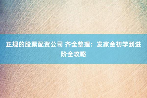 正规的股票配资公司 齐全整理:发家金初学到进阶全攻略