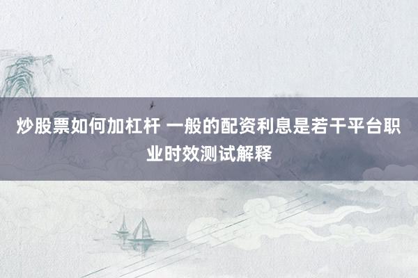 炒股票如何加杠杆 一般的配资利息是若干平台职业时效测试解释
