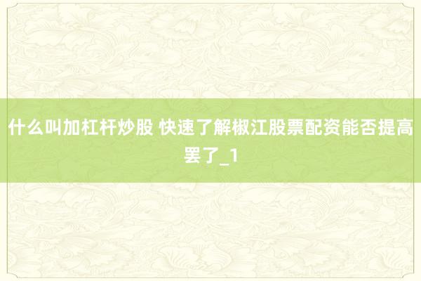 什么叫加杠杆炒股 快速了解椒江股票配资能否提高罢了_1