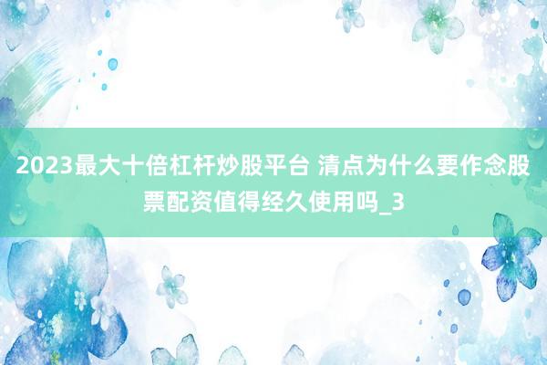 2023最大十倍杠杆炒股平台 清点为什么要作念股票配资值得经久使用吗_3