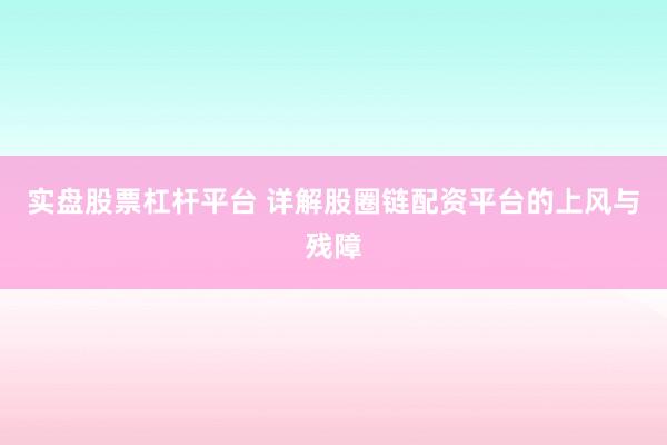 实盘股票杠杆平台 详解股圈链配资平台的上风与残障