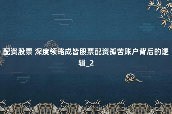 配资股票 深度领略成皆股票配资孤苦账户背后的逻辑_2