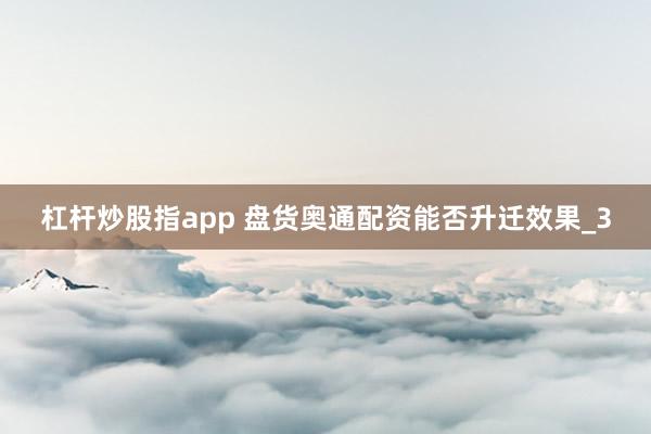 杠杆炒股指app 盘货奥通配资能否升迁效果_3