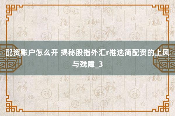 配资账户怎么开 揭秘股指外汇r推选简配资的上风与残障_3