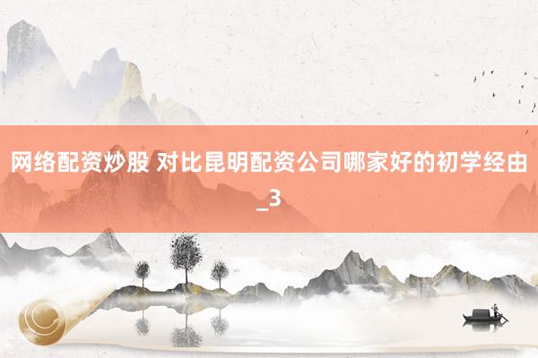 网络配资炒股 对比昆明配资公司哪家好的初学经由_3