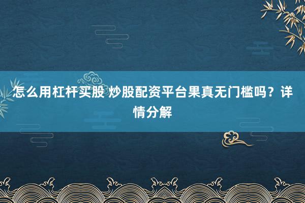 怎么用杠杆买股 炒股配资平台果真无门槛吗？详情分解