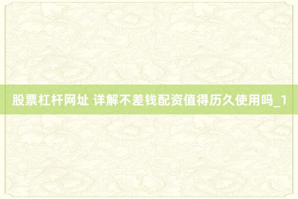 股票杠杆网址 详解不差钱配资值得历久使用吗_1