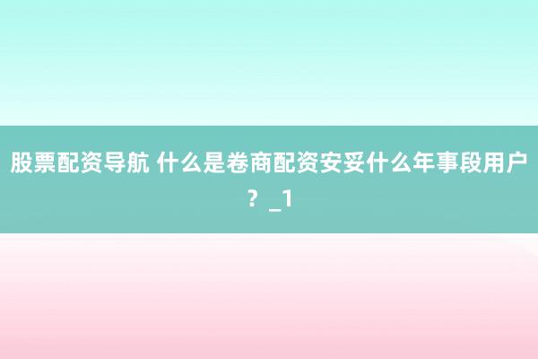 股票配资导航 什么是卷商配资安妥什么年事段用户？_1