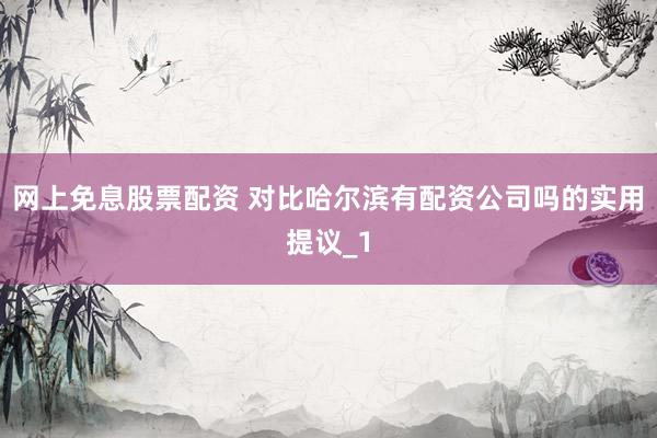 网上免息股票配资 对比哈尔滨有配资公司吗的实用提议_1