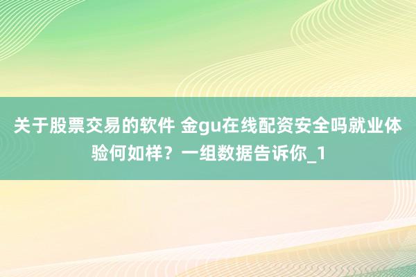 关于股票交易的软件 金gu在线配资安全吗就业体验何如样？一组数据告诉你_1