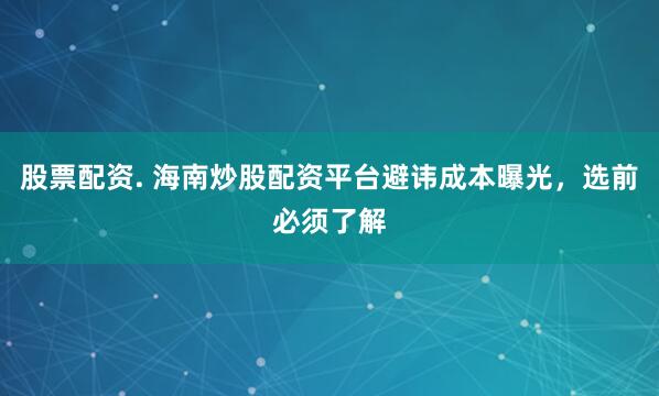 股票配资. 海南炒股配资平台避讳成本曝光，选前必须了解