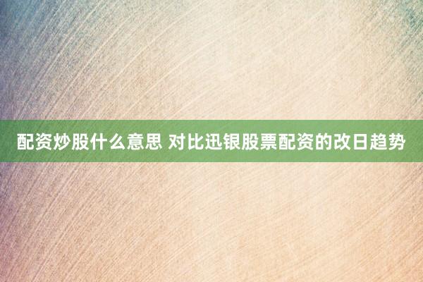 配资炒股什么意思 对比迅银股票配资的改日趋势
