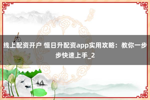 线上配资开户 恒日升配资app实用攻略：教你一步步快速上手_2