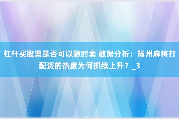 杠杆买股票是否可以随时卖 数据分析:扬州麻将打配资的热度为何抓续上升?_3