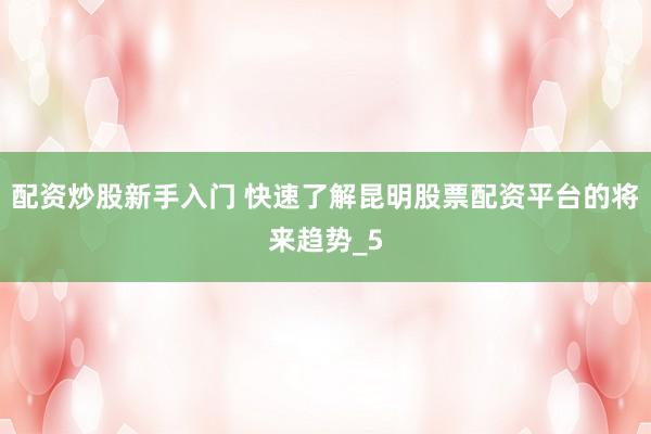 配资炒股新手入门 快速了解昆明股票配资平台的将来趋势_5