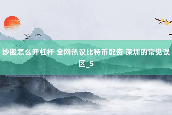 炒股怎么开杠杆 全网热议比特币配资 深圳的常见误区_5