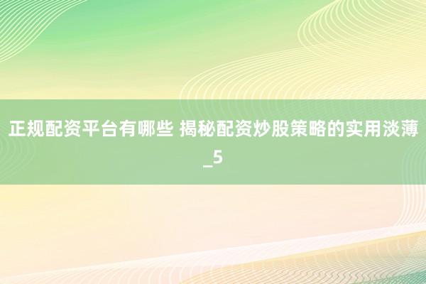 正规配资平台有哪些 揭秘配资炒股策略的实用淡薄_5