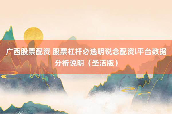 广西股票配资 股票杠杆必选明说念配资l平台数据分析说明（圣洁版）