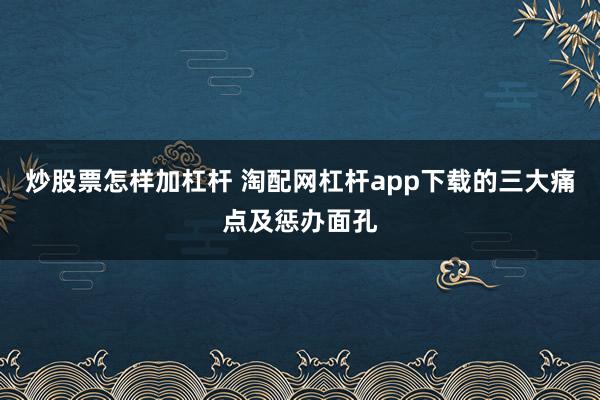 炒股票怎样加杠杆 淘配网杠杆app下载的三大痛点及惩办面孔